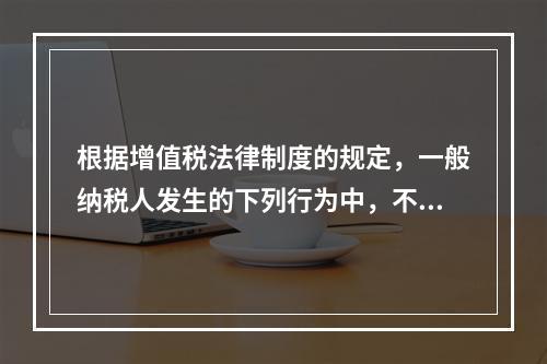 根据增值税法律制度的规定，一般纳税人发生的下列行为中，不得抵