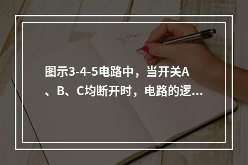 图示3-4-5电路中，当开关A、B、C均断开时，电路的逻辑