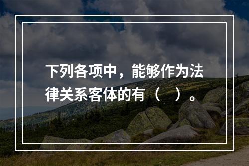 下列各项中，能够作为法律关系客体的有（　）。