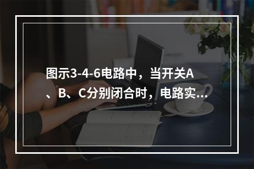 图示3-4-6电路中，当开关A、B、C分别闭合时，电路实现