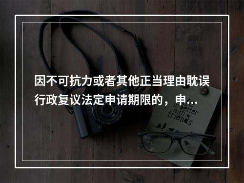 因不可抗力或者其他正当理由耽误行政复议法定申请期限的，申请期