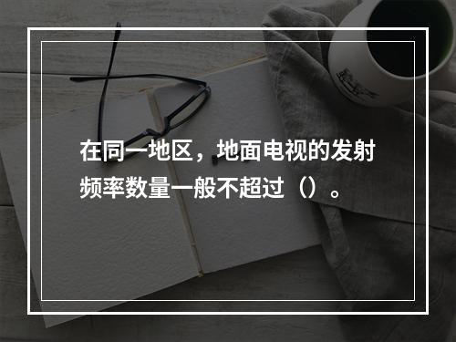 在同一地区，地面电视的发射频率数量一般不超过（）。