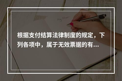 根据支付结算法律制度的规定，下列各项中，属于无效票据的有（