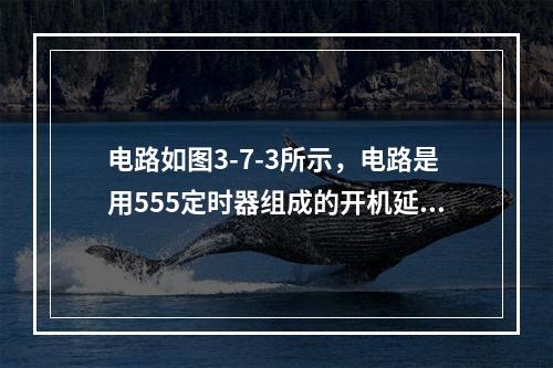 电路如图3-7-3所示，电路是用555定时器组成的开机延时