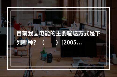 目前我国电能的主要输送方式是下列哪种？（　　）[2005年