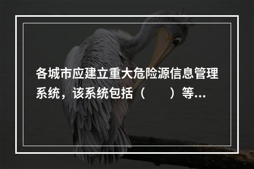 各城市应建立重大危险源信息管理系统，该系统包括（　　）等信