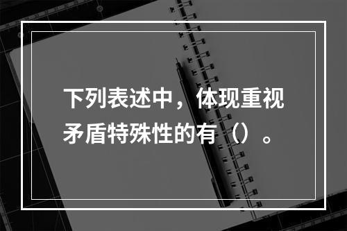 下列表述中，体现重视矛盾特殊性的有（）。