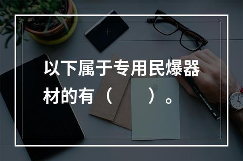 以下属于专用民爆器材的有（　　）。