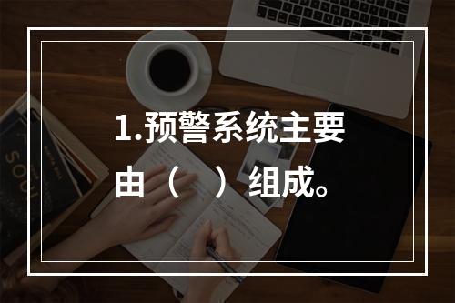 1.预警系统主要由（　）组成。