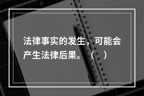 法律事实的发生，可能会产生法律后果。（　）