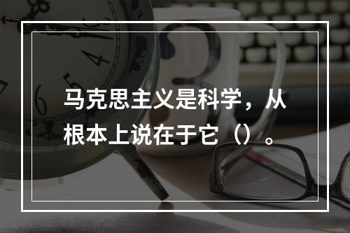 马克思主义是科学，从根本上说在于它（）。