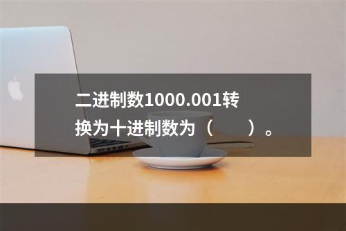 二进制数1000.001转换为十进制数为（　　）。