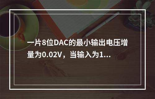 一片8位DAC的最小输出电压增量为0.02V，当输入为11