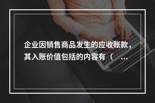 企业因销售商品发生的应收账款，其入账价值包括的内容有（　）。