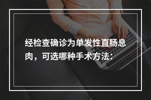 经检查确诊为单发性直肠息肉，可选哪种手术方法：