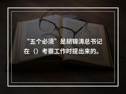 “五个必须”是胡锦涛总书记在（）考察工作时提出来的。