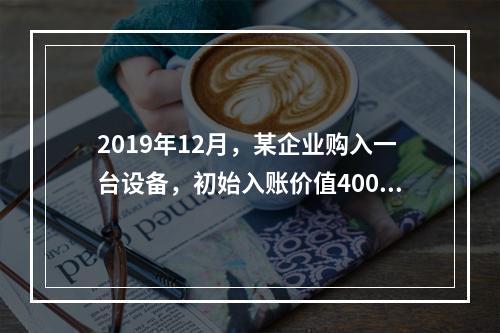 2019年12月，某企业购入一台设备，初始入账价值400万元