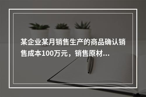 某企业某月销售生产的商品确认销售成本100万元，销售原材料确