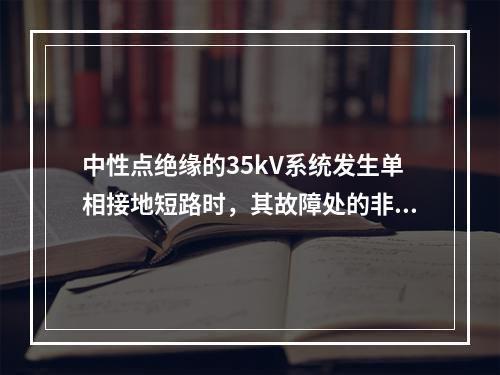 中性点绝缘的35kV系统发生单相接地短路时，其故障处的非故