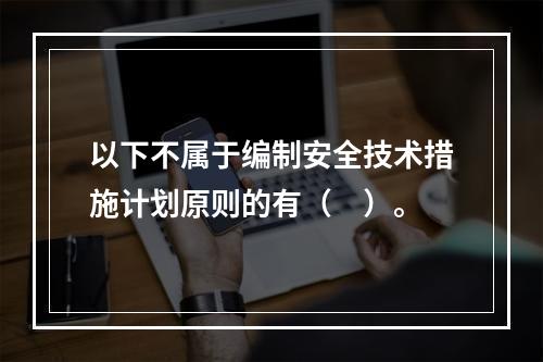 以下不属于编制安全技术措施计划原则的有（　）。