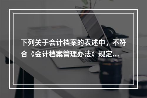 下列关于会计档案的表述中，不符合《会计档案管理办法》规定的有