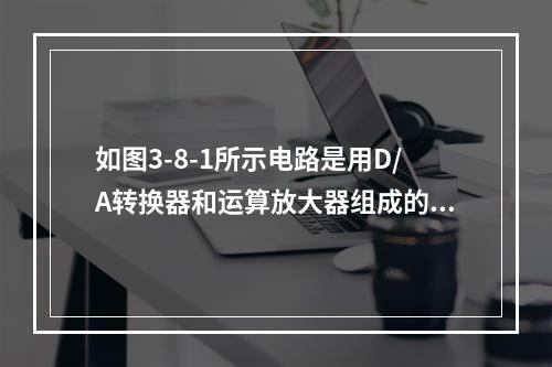 如图3-8-1所示电路是用D/A转换器和运算放大器组成的可