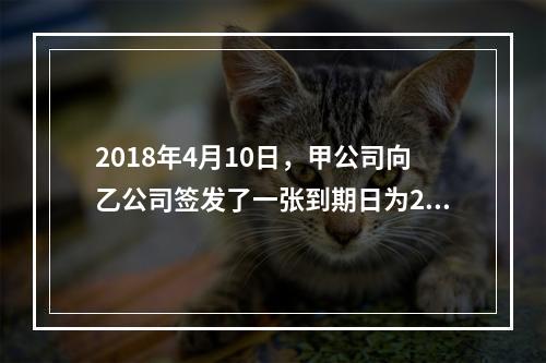 2018年4月10日，甲公司向乙公司签发了一张到期日为201