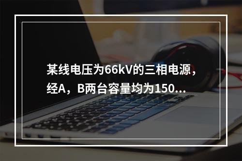 某线电压为66kV的三相电源，经A，B两台容量均为1500