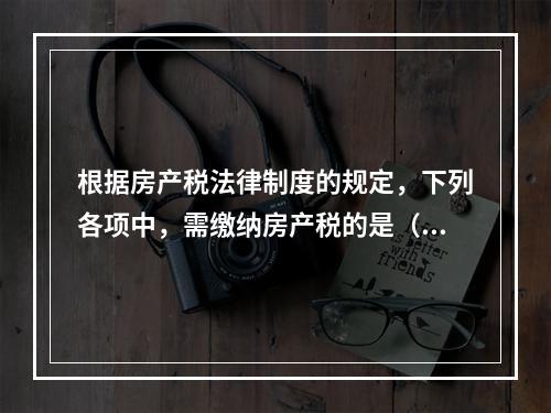 根据房产税法律制度的规定，下列各项中，需缴纳房产税的是（　）