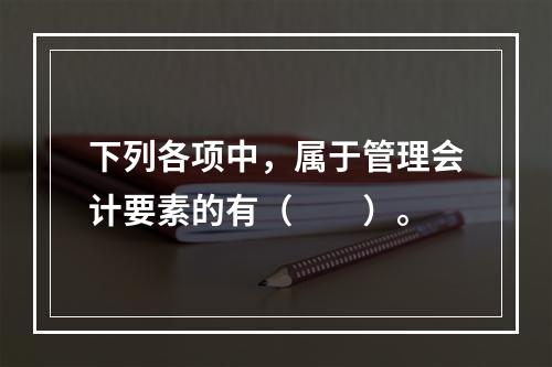 下列各项中，属于管理会计要素的有（　　）。