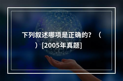 下列叙述哪项是正确的？（　　）[2005年真题]