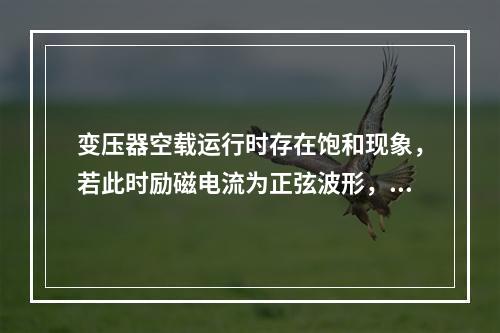 变压器空载运行时存在饱和现象，若此时励磁电流为正弦波形，则