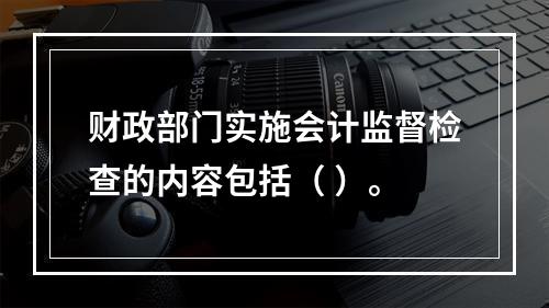 财政部门实施会计监督检查的内容包括（ ）。