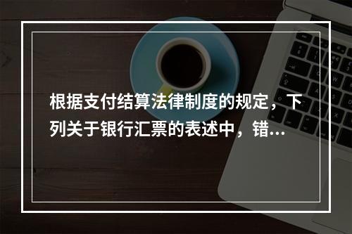 根据支付结算法律制度的规定，下列关于银行汇票的表述中，错误的