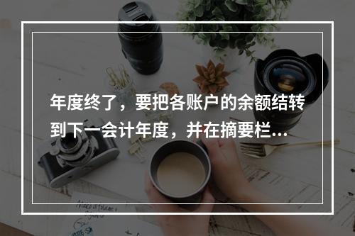 年度终了，要把各账户的余额结转到下一会计年度，并在摘要栏注明