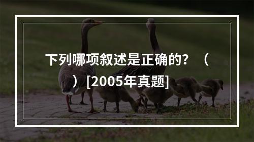 下列哪项叙述是正确的？（　　）[2005年真题]