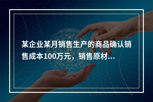 某企业某月销售生产的商品确认销售成本100万元，销售原材料确