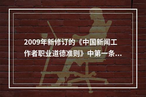 2009年新修订的《中国新闻工作者职业道德准则》中第一条“全