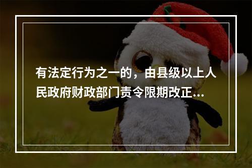 有法定行为之一的，由县级以上人民政府财政部门责令限期改正，可