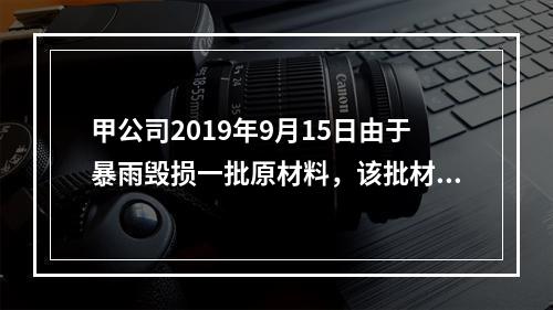 甲公司2019年9月15日由于暴雨毁损一批原材料，该批材料系