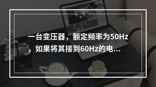 一台变压器，额定频率为50Hz，如果将其接到60Hz的电源