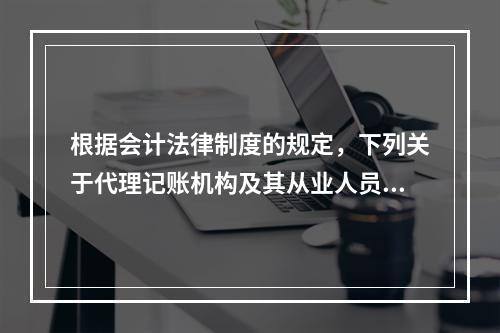 根据会计法律制度的规定，下列关于代理记账机构及其从业人员义务