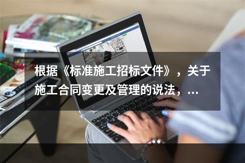 根据《标准施工招标文件》，关于施工合同变更及管理的说法，不正