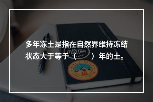 多年冻土是指在自然界维持冻结状态大于等于（　　）年的土。