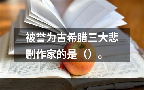 被誉为古希腊三大悲剧作家的是（）。