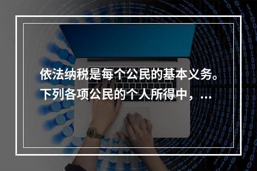 依法纳税是每个公民的基本义务。下列各项公民的个人所得中，应依