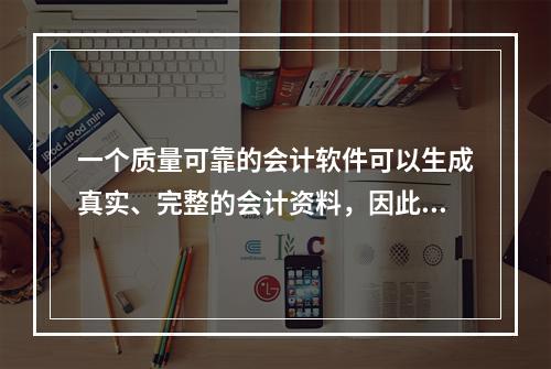 一个质量可靠的会计软件可以生成真实、完整的会计资料，因此对于