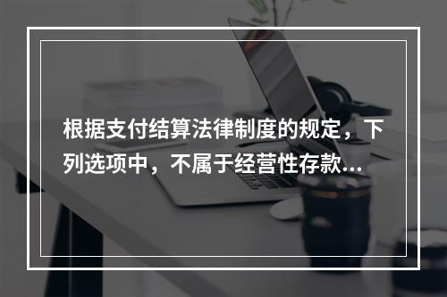 根据支付结算法律制度的规定，下列选项中，不属于经营性存款人开