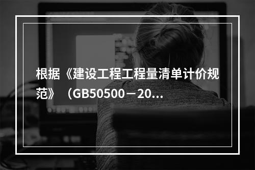 根据《建设工程工程量清单计价规范》（GB50500－2013