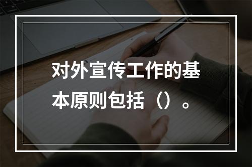 对外宣传工作的基本原则包括（）。